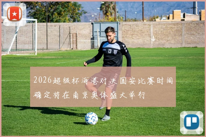 2026超级杯海港对决国安比赛时间确定将在南京奥体盛大举行