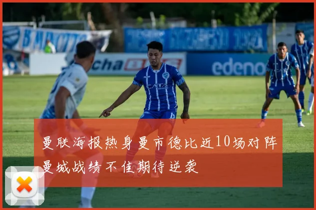 曼联海报热身曼市德比近10场对阵曼城战绩不佳期待逆袭