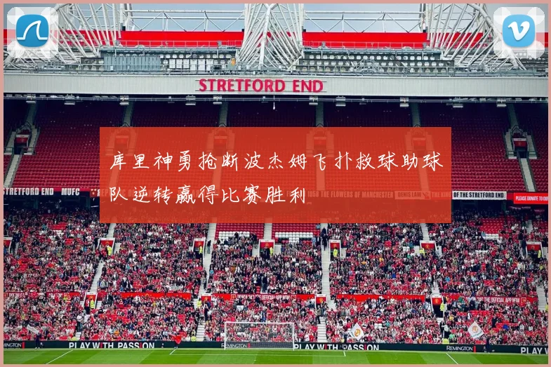库里神勇抢断波杰姆飞扑救球助球队逆转赢得比赛胜利