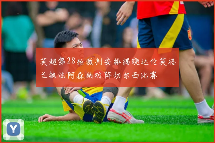 英超第28轮裁判安排揭晓达伦英格兰执法阿森纳对阵切尔西比赛