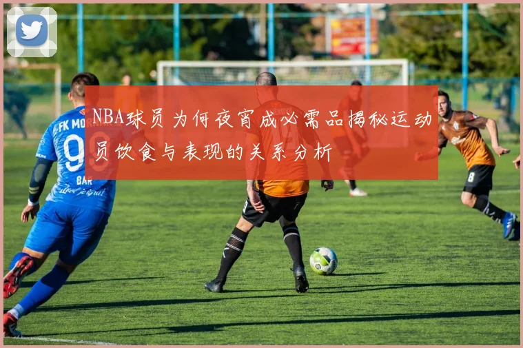 NBA球员为何夜宵成必需品揭秘运动员饮食与表现的关系分析