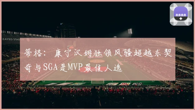 蒂格：康宁汉姆独领风骚超越东契奇与SGA是MVP最佳人选