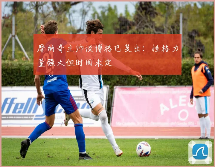 摩纳哥主帅谈博格巴复出：性格力量强大但时间未定