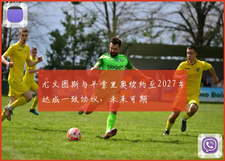 尤文图斯与平索里奥续约至2027年达成一致协议，未来可期