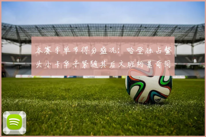 本赛季单节得分盛况：哈登独占鳌头小卡华子紧随其后文班约基奇同创佳绩