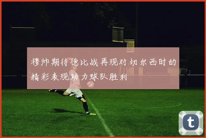 穆帅期待德比战再现对切尔西时的精彩表现助力球队胜利