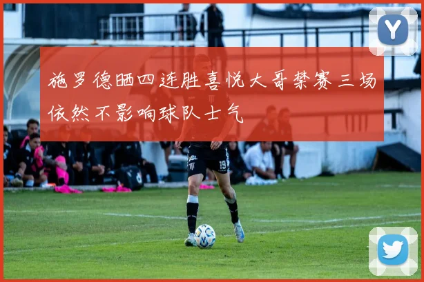 施罗德晒四连胜喜悦大哥禁赛三场依然不影响球队士气