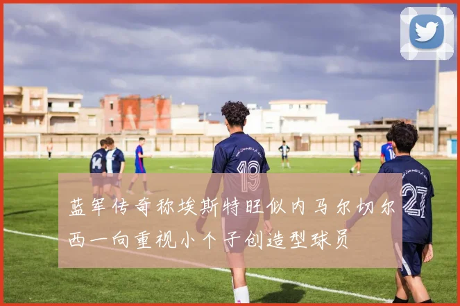 蓝军传奇称埃斯特旺似内马尔切尔西一向重视小个子创造型球员