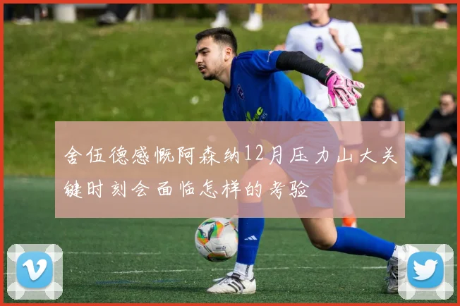 舍伍德感慨阿森纳12月压力山大关键时刻会面临怎样的考验