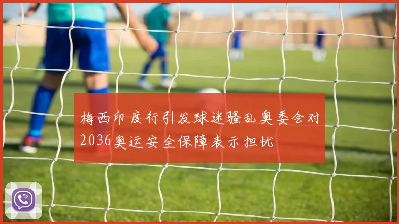 梅西印度行引发球迷骚乱奥委会对2036奥运安全保障表示担忧