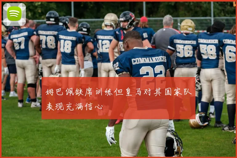 姆巴佩缺席训练但皇马对其国家队表现充满信心