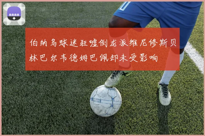 伯纳乌球迷狂嘘倒龙派维尼修斯贝林巴尔韦德姆巴佩却未受影响