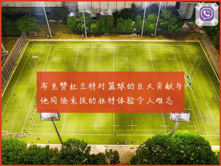 布克赞杜兰特对篮球的巨大贡献与他同场竞技的独特体验令人难忘