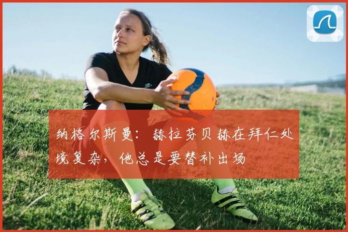 纳格尔斯曼：赫拉芬贝赫在拜仁处境复杂，他总是要替补出场