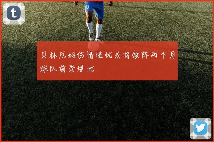 贝林厄姆伤情堪忧或将缺阵两个月球队前景堪忧