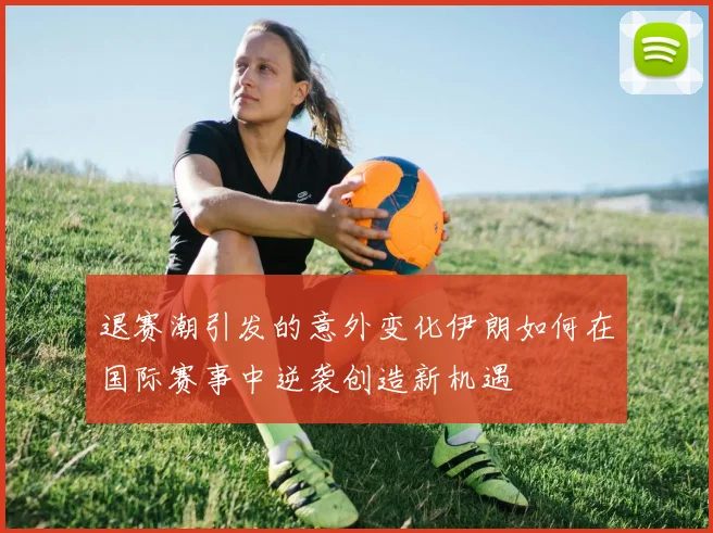 退赛潮引发的意外变化伊朗如何在国际赛事中逆袭创造新机遇