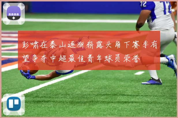 彭啸在泰山逐渐崭露头角下赛季有望争夺中超最佳青年球员荣誉