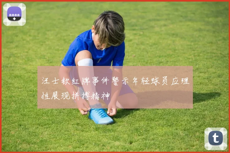 汪士钦红牌事件警示年轻球员应理性展现拼搏精神