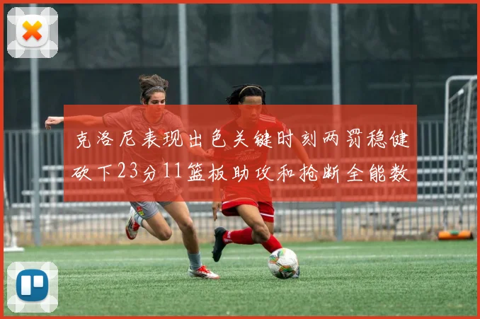 克洛尼表现出色关键时刻两罚稳健砍下23分11篮板助攻和抢断全能数据