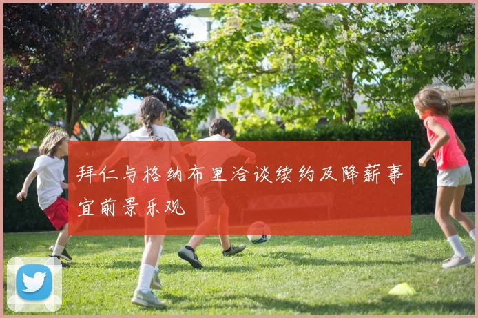 拜仁与格纳布里洽谈续约及降薪事宜前景乐观