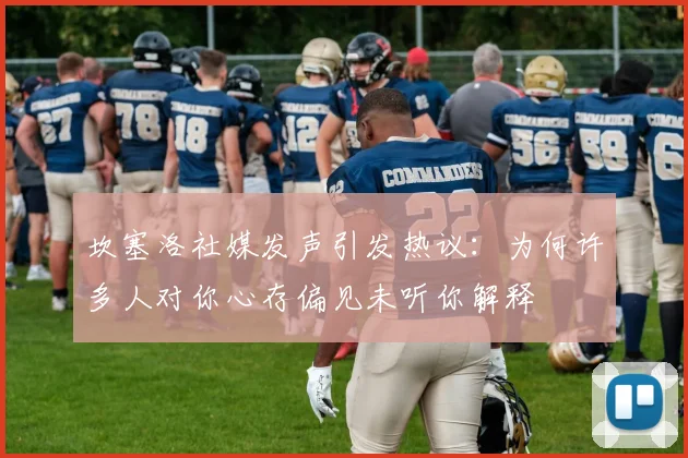 坎塞洛社媒发声引发热议：为何许多人对你心存偏见未听你解释