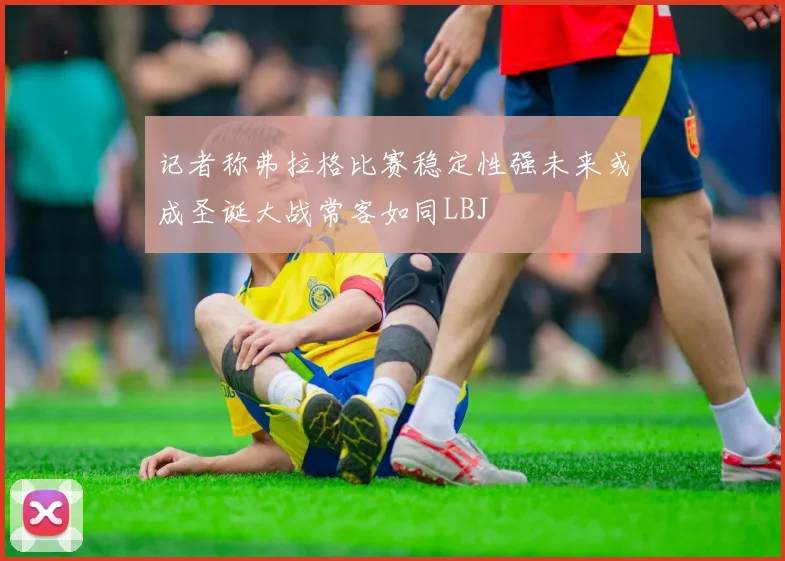 记者称弗拉格比赛稳定性强未来或成圣诞大战常客如同LBJ