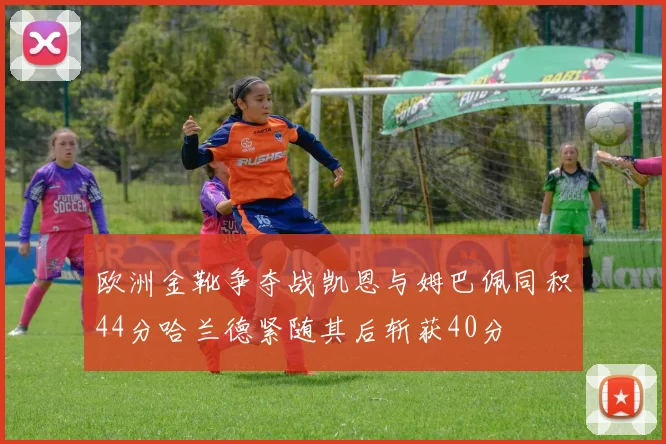 欧洲金靴争夺战凯恩与姆巴佩同积44分哈兰德紧随其后斩获40分