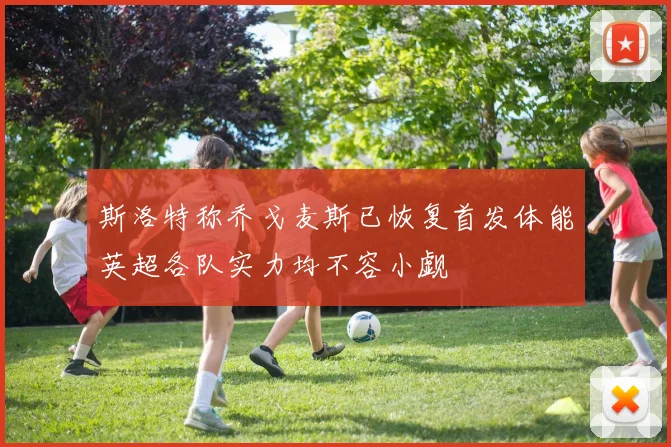 斯洛特称乔戈麦斯已恢复首发体能英超各队实力均不容小觑