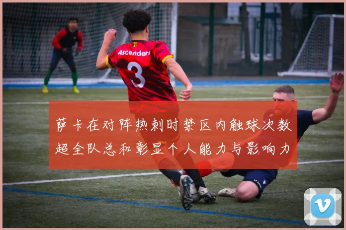 萨卡在对阵热刺时禁区内触球次数超全队总和彰显个人能力与影响力