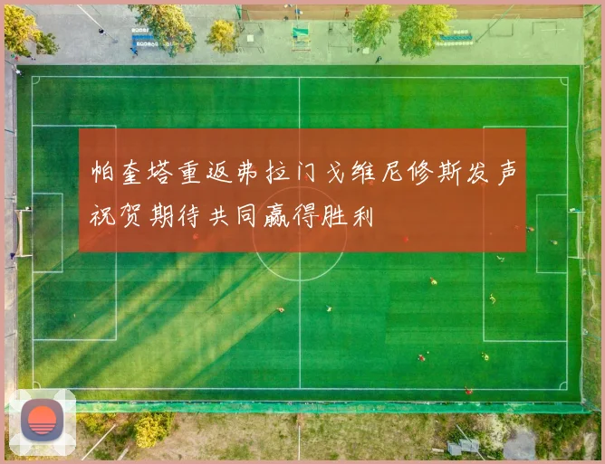 帕奎塔重返弗拉门戈维尼修斯发声祝贺期待共同赢得胜利