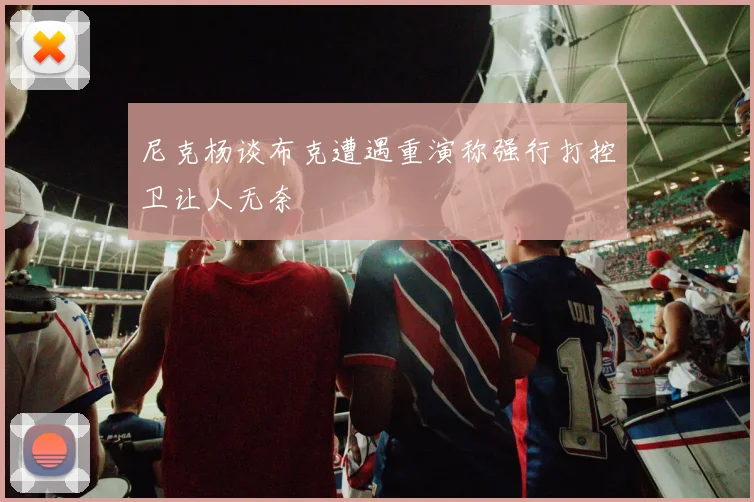 尼克杨谈布克遭遇重演称强行打控卫让人无奈