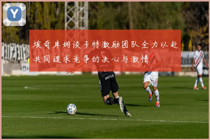 埃奇库姆谈卡特激励团队全力以赴共同追求竞争的决心与激情