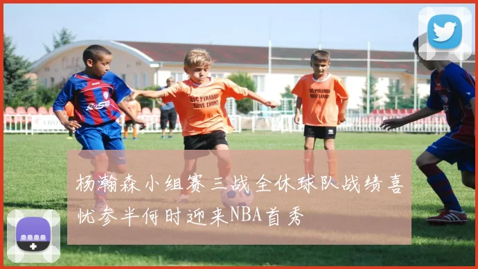 杨瀚森小组赛三战全休球队战绩喜忧参半何时迎来NBA首秀