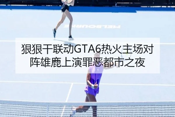 狠狠干联动GTA6热火主场对阵雄鹿上演罪恶都市之夜(TianBoSports)