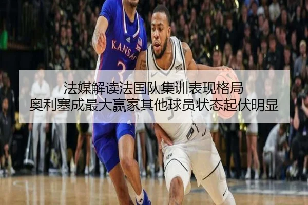 法媒解读法国队集训表现格局 奥利塞成最大赢家其他球员状态起伏明显