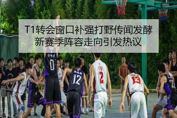 T1转会窗口补强打野传闻发酵 新赛季阵容走向引发热议 | TianBoSports